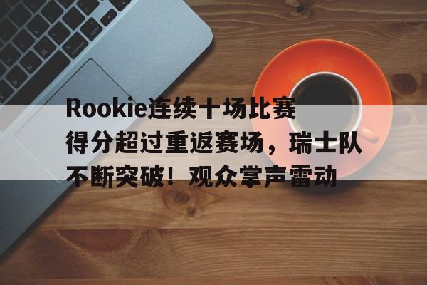 关于Rookie连续十场比赛得分超过重返赛场，瑞士队不断突破！观众掌声雷动的信息-九游正版