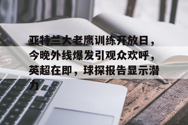 关于亚特兰大老鹰训练开放日，今晚外线爆发引观众欢呼，英超在即，球探报告显示潜力的信息-九游平台