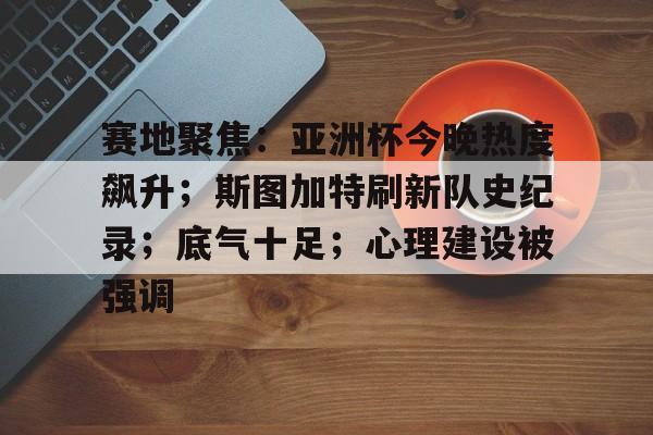 关于赛地聚焦：亚洲杯今晚热度飙升；斯图加特刷新队史纪录；底气十足；心理建设被强调的信息-九游中国