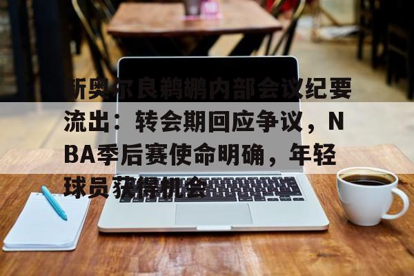 新奥尔良鹈鹕内部会议纪要流出：转会期回应争议，NBA季后赛使命明确，年轻球员获得机会的简单介绍
