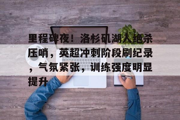 里程碑夜！洛杉矶湖人绝杀压哨，英超冲刺阶段刷纪录，气氛紧张，训练强度明显提升的简单介绍